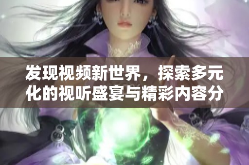 发现视频新世界，探索多元化的视听盛宴与精彩内容分享