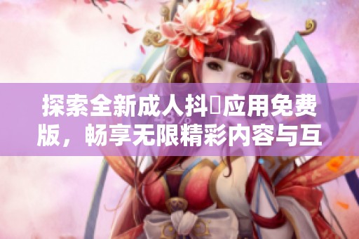 探索全新成人抖抈应用免费版，畅享无限精彩内容与互动体验
