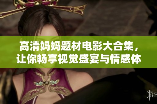 高清妈妈题材电影大合集，让你畅享视觉盛宴与情感体验