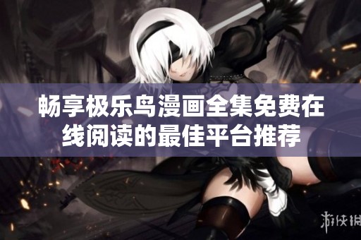 畅享极乐鸟漫画全集免费在线阅读的最佳平台推荐