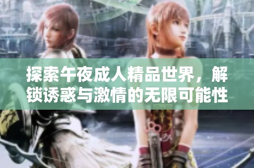 探索午夜成人精品世界，解锁诱惑与激情的无限可能性