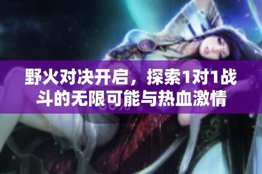 野火对决开启，探索1对1战斗的无限可能与热血激情