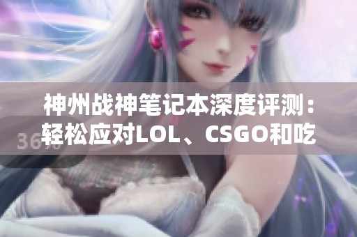 神州战神笔记本深度评测：轻松应对LOL、CSGO和吃鸡等热门游戏