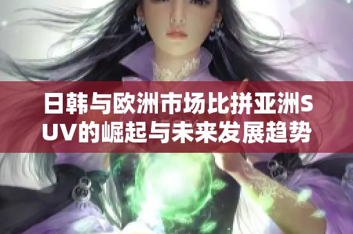 日韩与欧洲市场比拼亚洲SUV的崛起与未来发展趋势分析