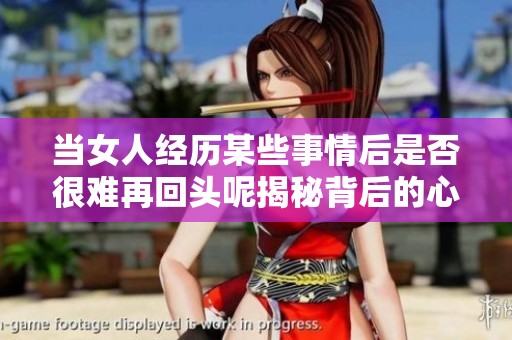当女人经历某些事情后是否很难再回头呢揭秘背后的心理因素