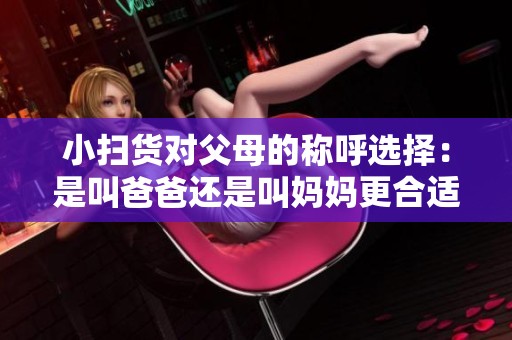 小扫货对父母的称呼选择：是叫爸爸还是叫妈妈更合适呢