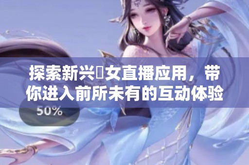 探索新兴祼女直播应用，带你进入前所未有的互动体验世界