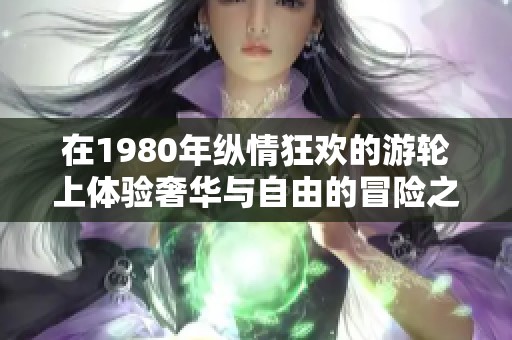 在1980年纵情狂欢的游轮上体验奢华与自由的冒险之旅