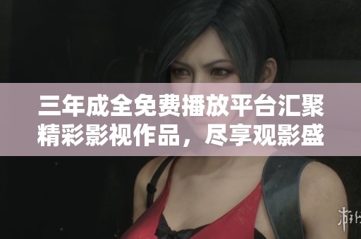 三年成全免费播放平台汇聚精彩影视作品，尽享观影盛宴