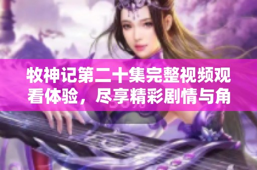 牧神记第二十集完整视频观看体验，尽享精彩剧情与角色发展