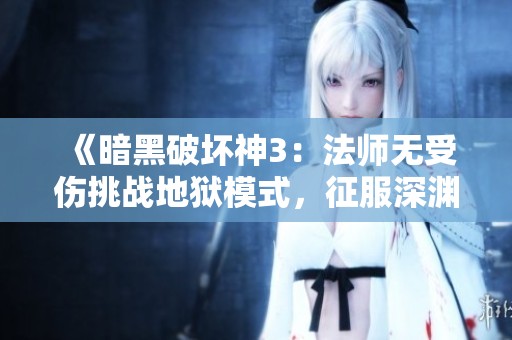 《暗黑破坏神3：法师无受伤挑战地狱模式，征服深渊之巅的魔法力量》