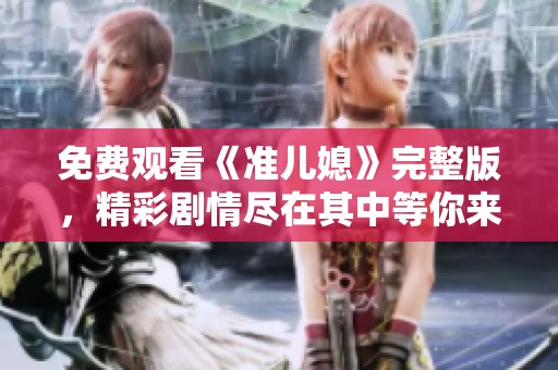免费观看《准儿媳》完整版，精彩剧情尽在其中等你来体验