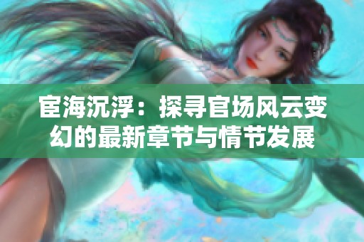 宦海沉浮：探寻官场风云变幻的最新章节与情节发展