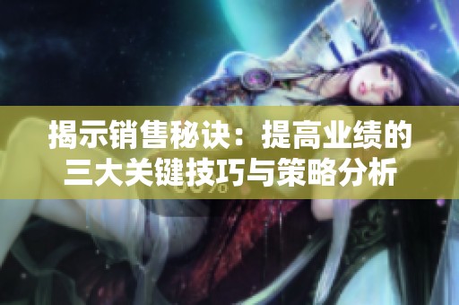 揭示销售秘诀：提高业绩的三大关键技巧与策略分析