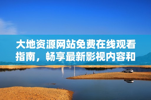 大地资源网站免费在线观看指南，畅享最新影视内容和资源分享