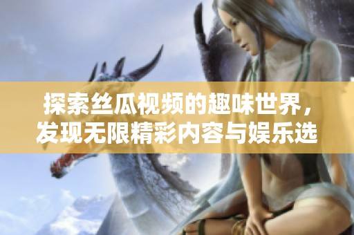 探索丝瓜视频的趣味世界，发现无限精彩内容与娱乐选择