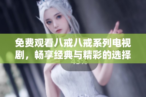 免费观看八戒八戒系列电视剧，畅享经典与精彩的选择合集