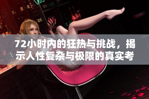 72小时内的狂热与挑战，揭示人性复杂与极限的真实考验