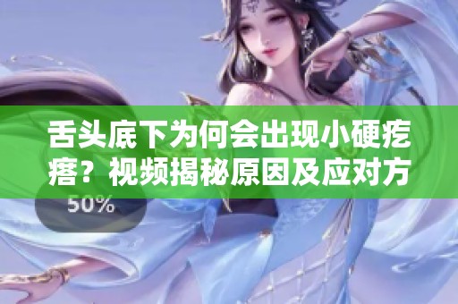 舌头底下为何会出现小硬疙瘩？视频揭秘原因及应对方法