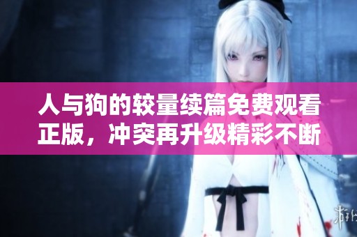 人与狗的较量续篇免费观看正版，冲突再升级精彩不断