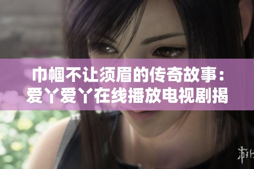 巾帼不让须眉的传奇故事：爱丫爱丫在线播放电视剧揭示女性英雄的崛起