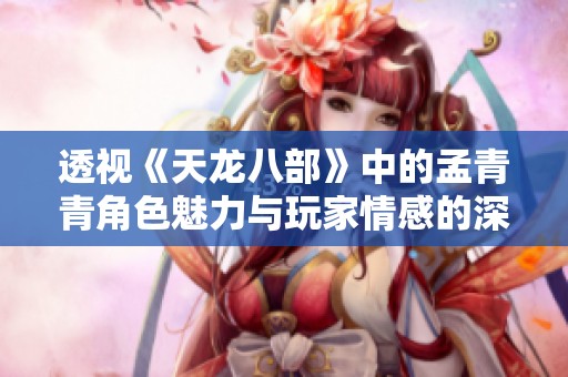 透视《天龙八部》中的孟青青角色魅力与玩家情感的深度共鸣
