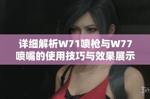 详细解析W71喷枪与W77喷嘴的使用技巧与效果展示视频