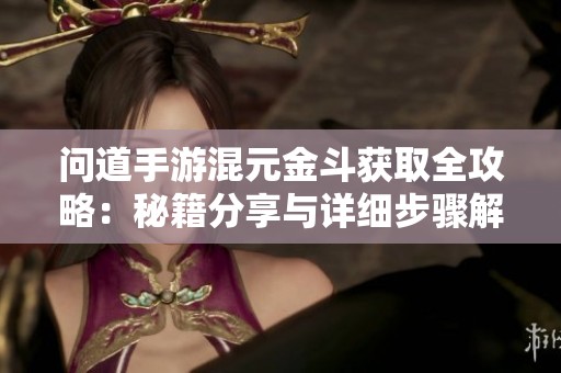 问道手游混元金斗获取全攻略：秘籍分享与详细步骤解析