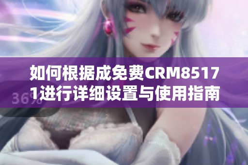 如何根据成免费CRM85171进行详细设置与使用指南分享