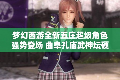 梦幻西游全新五庄超级角色强势登场 曲阜孔庙武神坛硬件展示