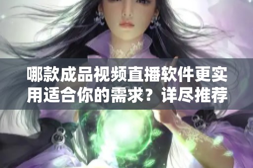 哪款成品视频直播软件更实用适合你的需求？详尽推荐一览
