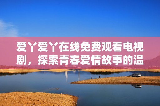 爱丫爱丫在线免费观看电视剧，探索青春爱情故事的温馨与感动
