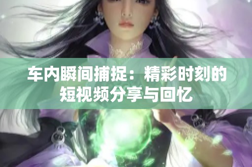 车内瞬间捕捉：精彩时刻的短视频分享与回忆