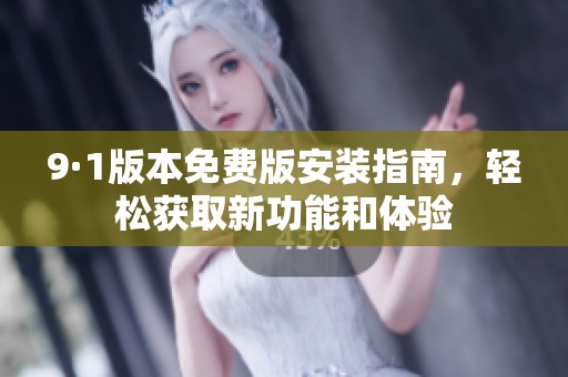 9·1版本免费版安装指南，轻松获取新功能和体验