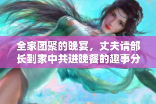 全家团聚的晚宴，丈夫请部长到家中共进晚餐的趣事分享