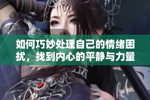 如何巧妙处理自己的情绪困扰，找到内心的平静与力量