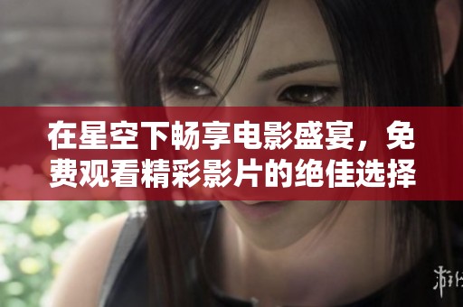 在星空下畅享电影盛宴，免费观看精彩影片的绝佳选择