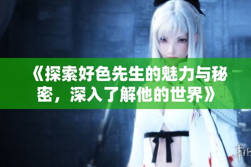 《探索好色先生的魅力与秘密，深入了解他的世界》