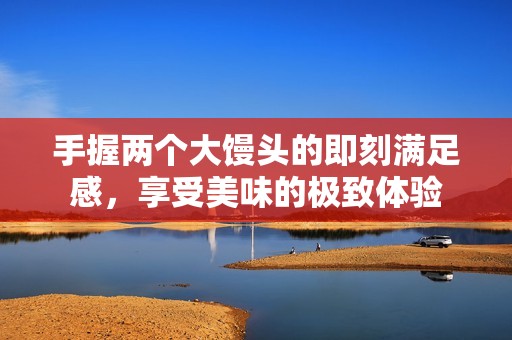 手握两个大馒头的即刻满足感，享受美味的极致体验
