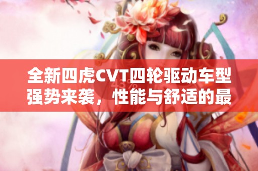 全新四虎CVT四轮驱动车型强势来袭，性能与舒适的最佳结合