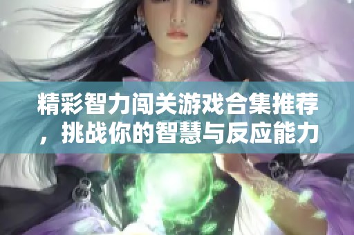 精彩智力闯关游戏合集推荐，挑战你的智慧与反应能力