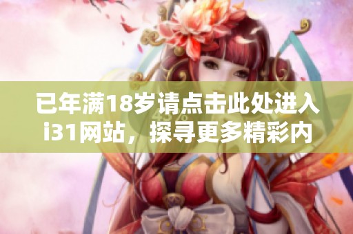 已年满18岁请点击此处进入i31网站，探寻更多精彩内容