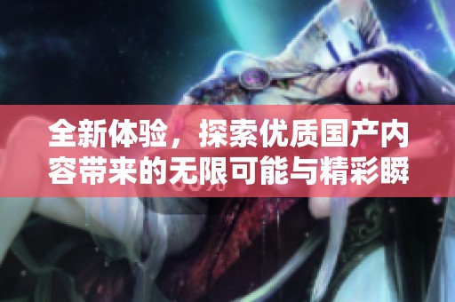 全新体验，探索优质国产内容带来的无限可能与精彩瞬间