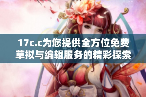 17c.c为您提供全方位免费草拟与编辑服务的精彩探索