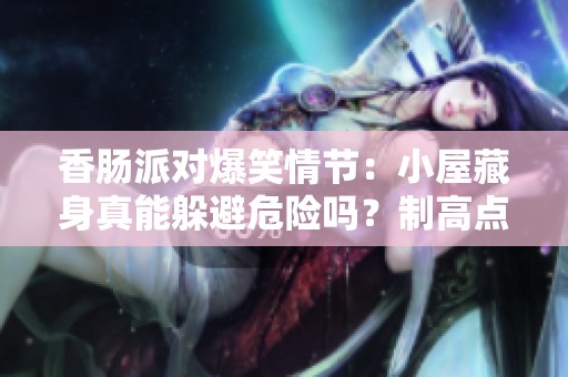 香肠派对爆笑情节：小屋藏身真能躲避危险吗？制高点来袭真相揭秘