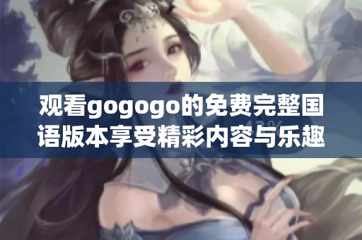 观看gogogo的免费完整国语版本享受精彩内容与乐趣