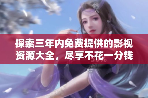 探索三年内免费提供的影视资源大全，尽享不花一分钱的观影乐趣