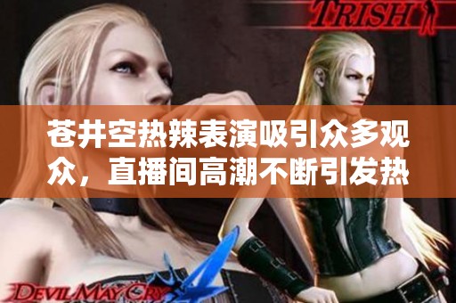 苍井空热辣表演吸引众多观众，直播间高潮不断引发热议