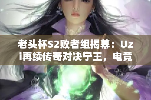 老头杯S2败者组揭幕：Uzi再续传奇对决宁王，电竞神话能否延续？