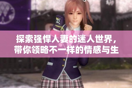 探索强悍人妻的迷人世界，带你领略不一样的情感与生活魅力
